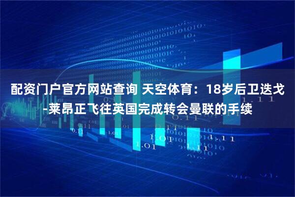 配资门户官方网站查询 天空体育：18岁后卫迭戈-莱昂正飞往英国完成转会曼联的手续