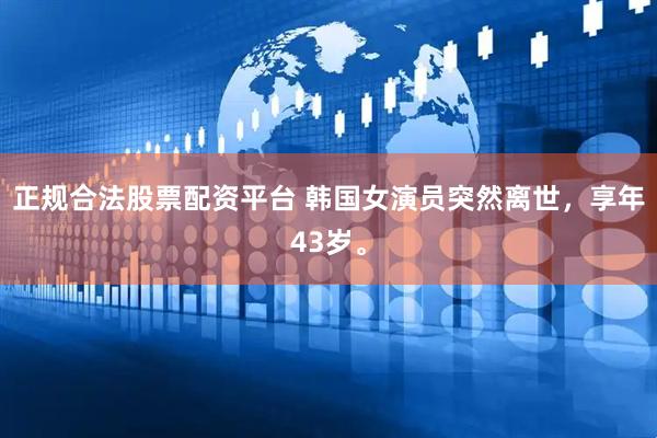 正规合法股票配资平台 韩国女演员突然离世，享年43岁。