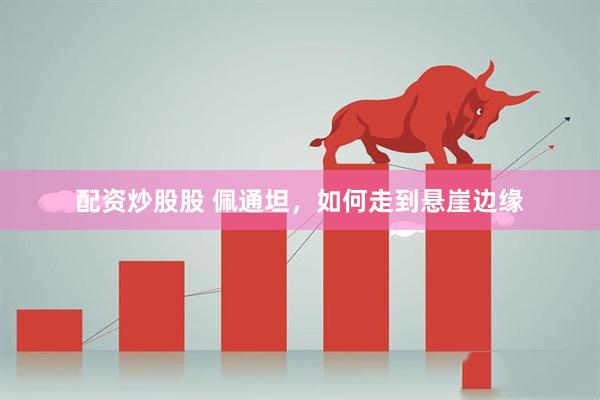 配资炒股股 佩通坦，如何走到悬崖边缘