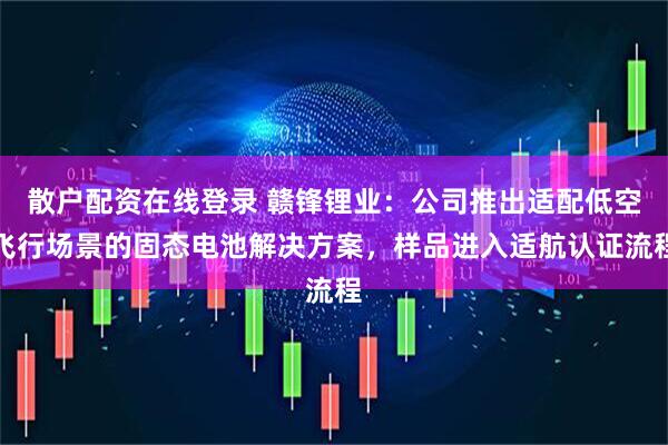 散户配资在线登录 赣锋锂业：公司推出适配低空飞行场景的固态电池解决方案，样品进入适航认证流程