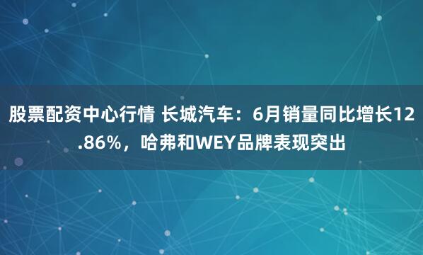 股票配资中心行情 长城汽车：6月销量同比增长12.86%，哈弗和WEY品牌表现突出