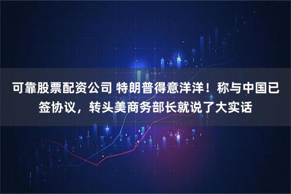 可靠股票配资公司 特朗普得意洋洋！称与中国已签协议，转头美商务部长就说了大实话