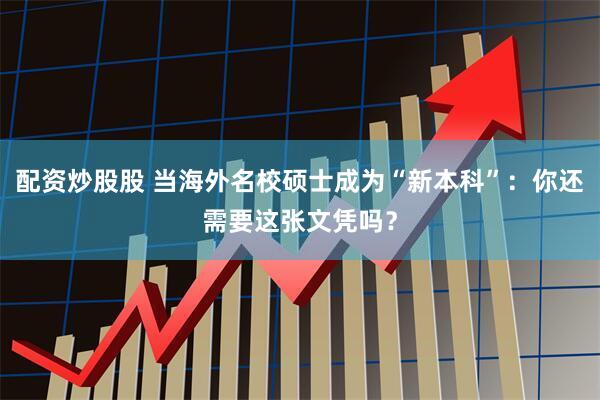 配资炒股股 当海外名校硕士成为“新本科”：你还需要这张文凭吗？