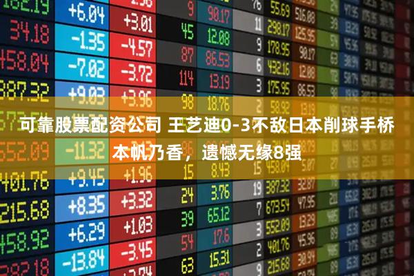 可靠股票配资公司 王艺迪0-3不敌日本削球手桥本帆乃香，遗憾无缘8强