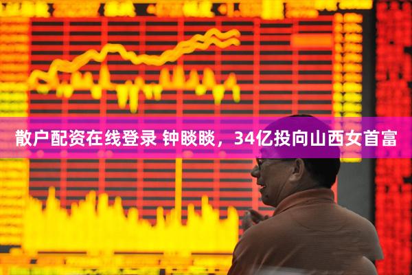 散户配资在线登录 钟睒睒，34亿投向山西女首富