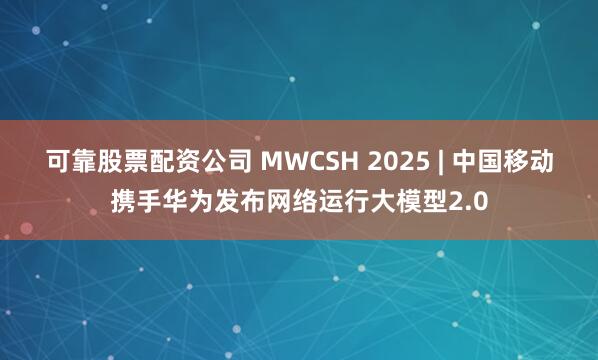 可靠股票配资公司 MWCSH 2025 | 中国移动携手华为发布网络运行大模型2.0