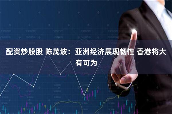 配资炒股股 陈茂波：亚洲经济展现韧性 香港将大有可为