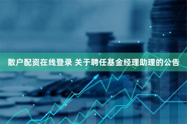 散户配资在线登录 关于聘任基金经理助理的公告