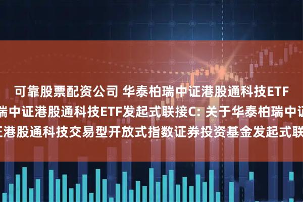可靠股票配资公司 华泰柏瑞中证港股通科技ETF发起式联接A,华泰柏瑞中证港股通科技ETF发起式联接C: 关于华泰柏瑞中证港股通科技交易型开放式指数证券投资基金发起式联接基金基金经理变更的公告