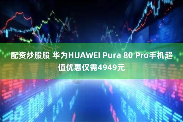 配资炒股股 华为HUAWEI Pura 80 Pro手机超值优惠仅需4949元