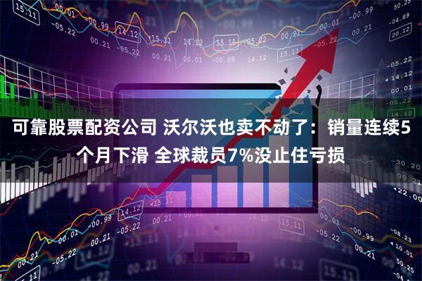 可靠股票配资公司 沃尔沃也卖不动了：销量连续5个月下滑 全球裁员7%没止住亏损