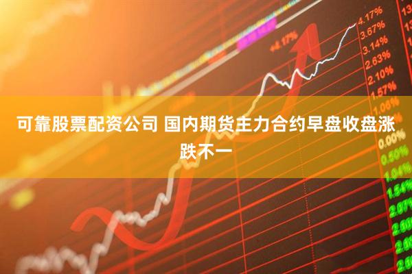 可靠股票配资公司 国内期货主力合约早盘收盘涨跌不一