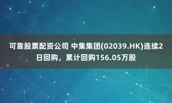可靠股票配资公司 中集集团(02039.HK)连续2日回购，累计回购156.05万股