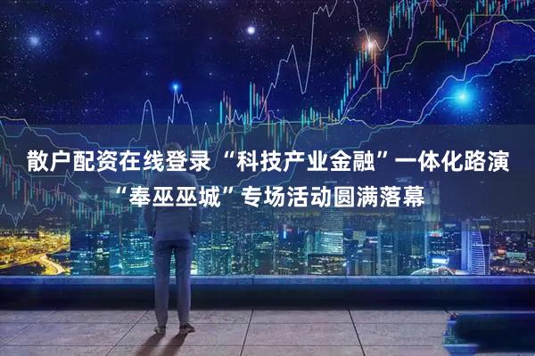 散户配资在线登录 “科技产业金融”一体化路演“奉巫巫城”专场活动圆满落幕