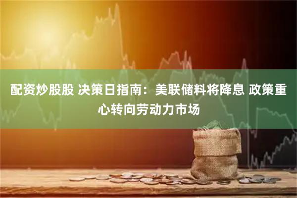 配资炒股股 决策日指南：美联储料将降息 政策重心转向劳动力市场