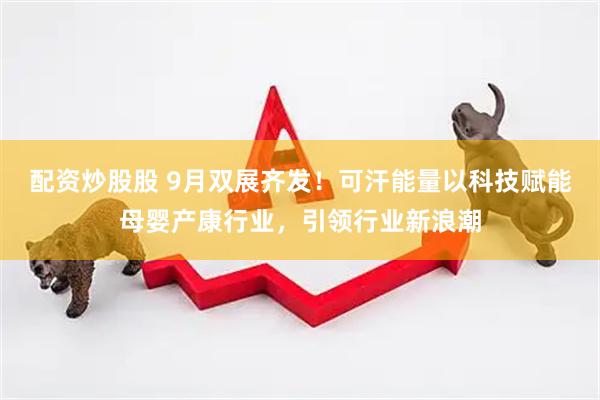 配资炒股股 9月双展齐发！可汗能量以科技赋能母婴产康行业，引领行业新浪潮