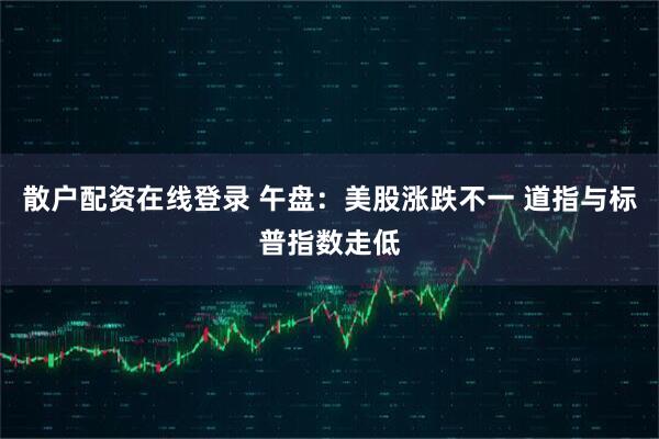 散户配资在线登录 午盘：美股涨跌不一 道指与标普指数走低