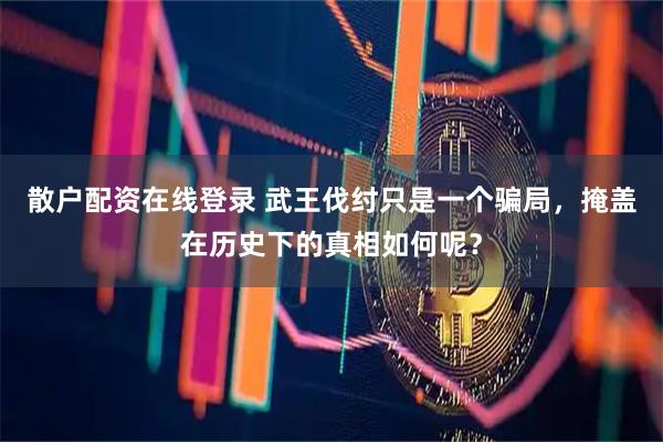 散户配资在线登录 武王伐纣只是一个骗局，掩盖在历史下的真相如何呢？