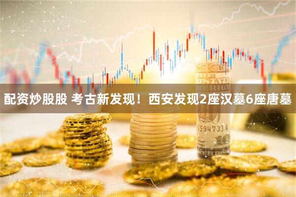 配资炒股股 考古新发现！西安发现2座汉墓6座唐墓