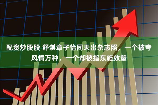 配资炒股股 舒淇章子怡同天出杂志照,一个被夸风情万种,一个却被指东施效颦