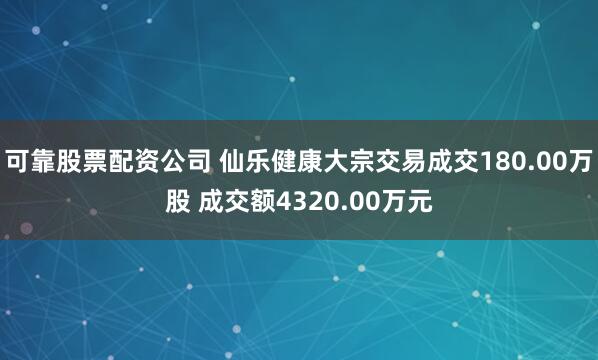可靠股票配资公司 仙乐健康大宗交易成交180.00万股 成交额4320.00万元