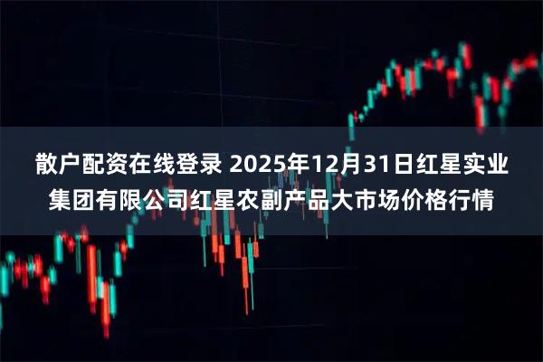 散户配资在线登录 2025年12月31日红星实业集团有限公司红星农副产品大市场价格行情