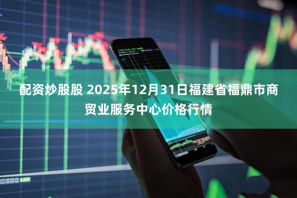 配资炒股股 2025年12月31日福建省福鼎市商贸业服务中心价格行情