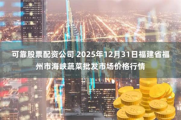 可靠股票配资公司 2025年12月31日福建省福州市海峡蔬菜批发市场价格行情
