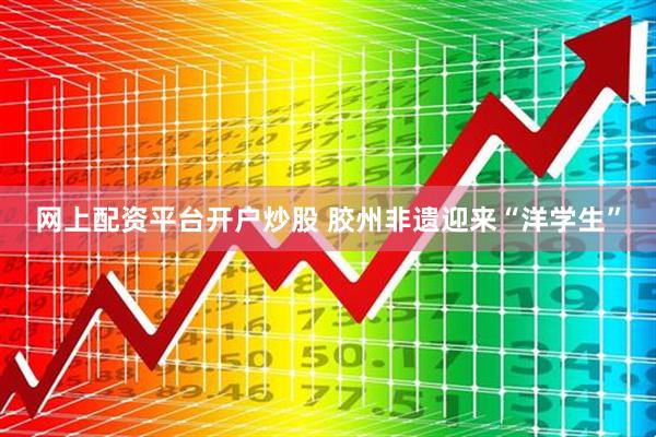 网上配资平台开户炒股 胶州非遗迎来“洋学生”