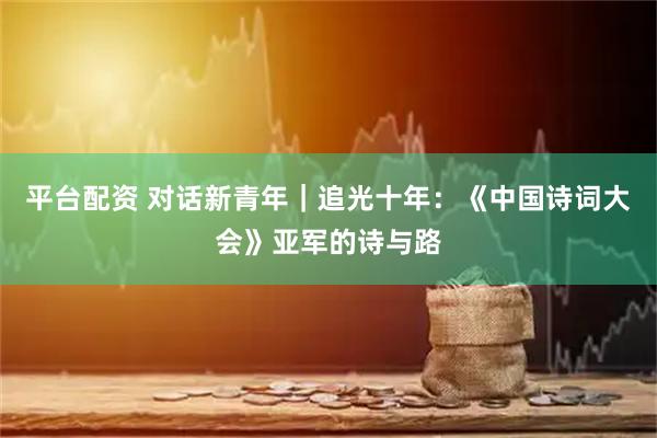 平台配资 对话新青年｜追光十年：《中国诗词大会》亚军的诗与路