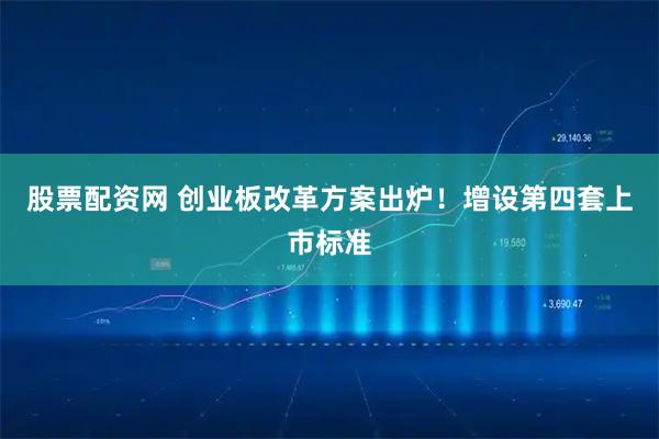 股票配资网 创业板改革方案出炉！增设第四套上市标准
