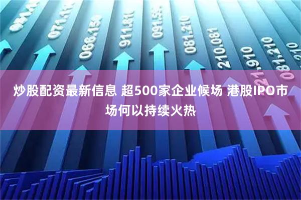 炒股配资最新信息 超500家企业候场 港股IPO市场何以持续火热