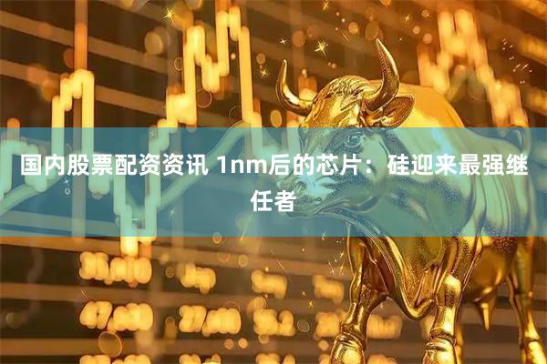 国内股票配资资讯 1nm后的芯片：硅迎来最强继任者