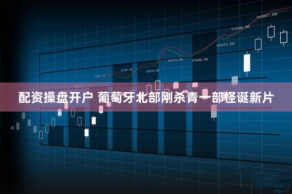 配资操盘开户 葡萄牙北部刚杀青一部怪诞新片