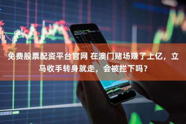 免费股票配资平台官网 在澳门赌场赚了上亿，立马收手转身就走，会被拦下吗？
