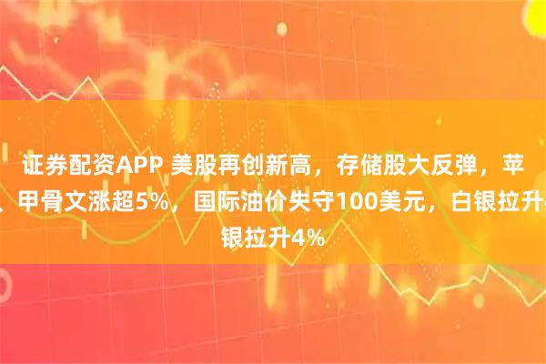 证券配资APP 美股再创新高，存储股大反弹，苹果、甲骨文涨超5%，国际油价失守100美元，白银拉升4%