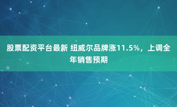 股票配资平台最新 纽威尔品牌涨11.5%，上调全年销售预期