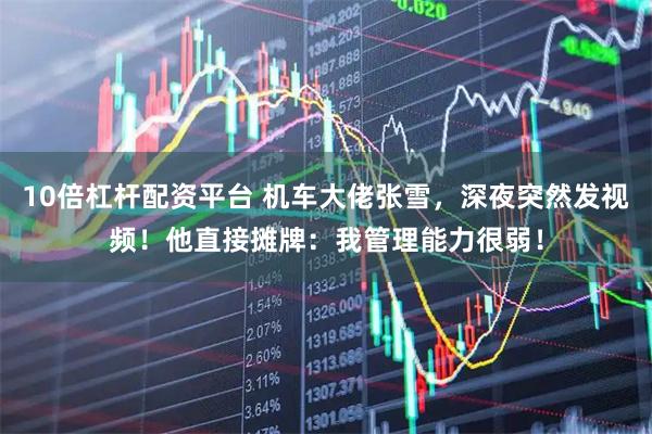 10倍杠杆配资平台 机车大佬张雪，深夜突然发视频！他直接摊牌：我管理能力很弱！
