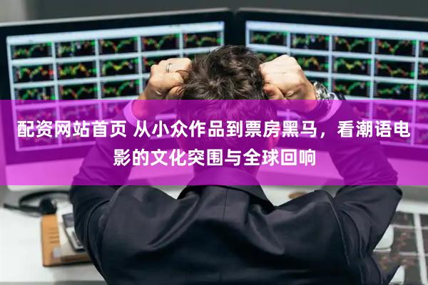 配资网站首页 从小众作品到票房黑马，看潮语电影的文化突围与全球回响