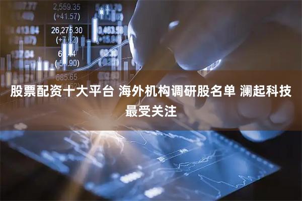 股票配资十大平台 海外机构调研股名单 澜起科技最受关注