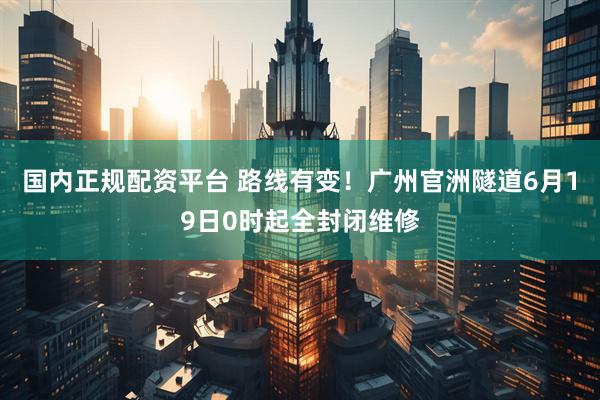 国内正规配资平台 路线有变!广州官洲隧道6月19日0时起全封闭维修