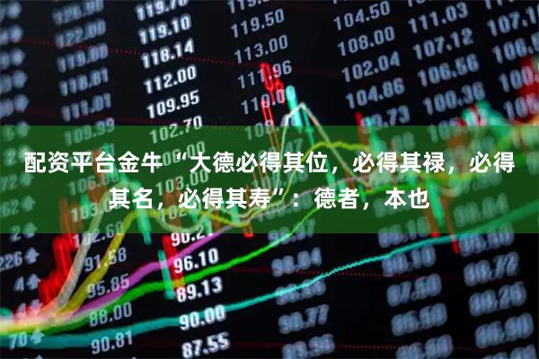 配资平台金牛 “大德必得其位，必得其禄，必得其名，必得其寿”：德者，本也