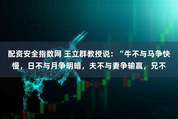 配资安全指数网 王立群教授说：“牛不与马争快慢，日不与月争明暗，夫不与妻争输赢，兄不
