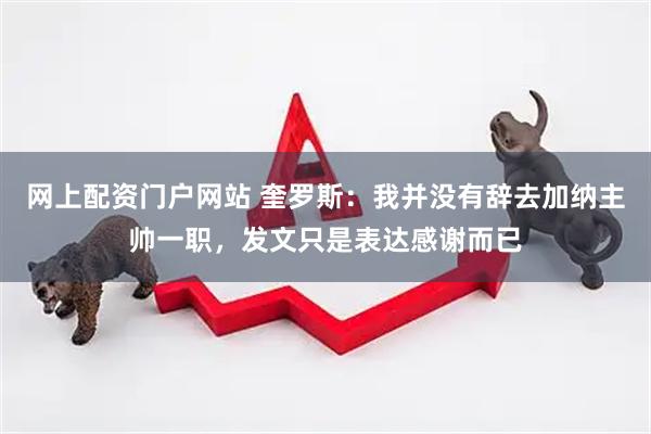 网上配资门户网站 奎罗斯：我并没有辞去加纳主帅一职，发文只是表达感谢而已