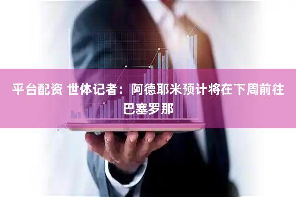 平台配资 世体记者：阿德耶米预计将在下周前往巴塞罗那